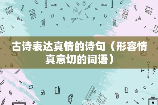 古诗表达真情的诗句（形容情真意切的词语）
