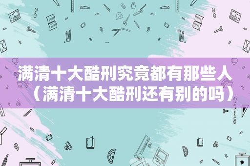 满清十大酷刑究竟都有那些人（满清十大酷刑还有别的吗）