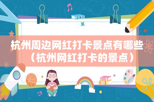 杭州周边网红打卡景点有哪些（杭州网红打卡的景点）