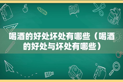 喝酒的好处坏处有哪些（喝酒的好处与坏处有哪些）
