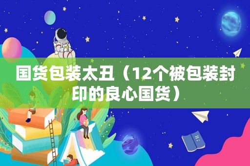 国货包装太丑（12个被包装封印的良心国货）