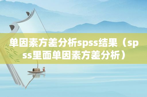 单因素方差分析spss结果（spss里面单因素方差分析）