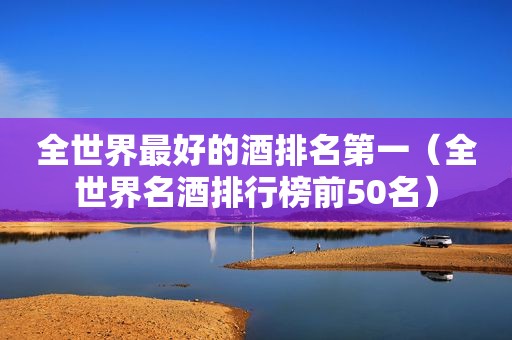 全世界最好的酒排名第一（全世界名酒排行榜前50名）