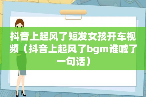 抖音上起风了短发女孩开车视频（抖音上起风了bgm谁喊了一句话）