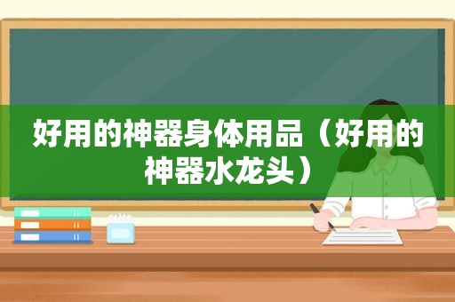 好用的神器身体用品（好用的神器水龙头）