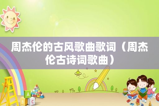 周杰伦的古风歌曲歌词（周杰伦古诗词歌曲）