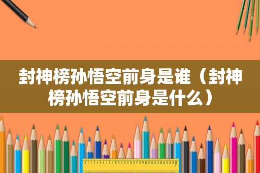 封神榜孙悟空前身是谁（封神榜孙悟空前身是什么）