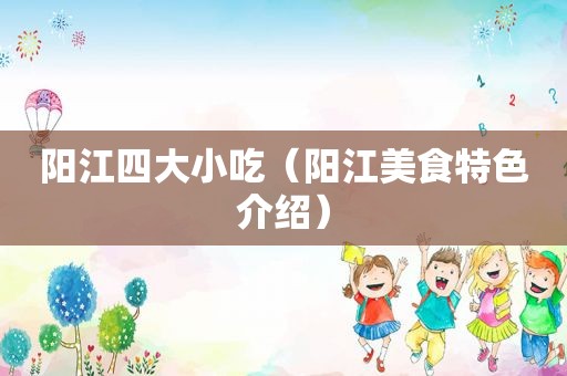阳江四大小吃（阳江美食特色介绍）