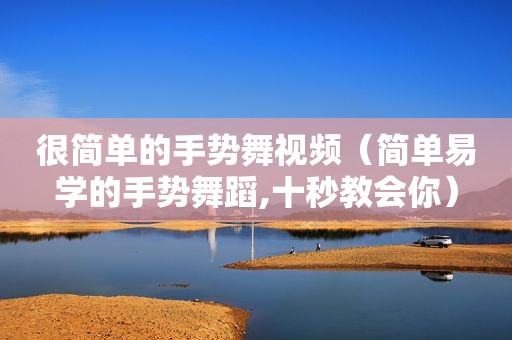 很简单的手势舞视频（简单易学的手势舞蹈,十秒教会你）