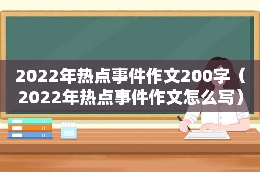 2022年热点事件作文200字（2022年热点事件作文怎么写）