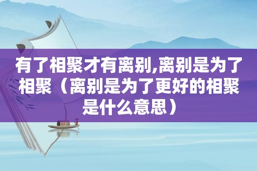 有了相聚才有离别,离别是为了相聚（离别是为了更好的相聚是什么意思）