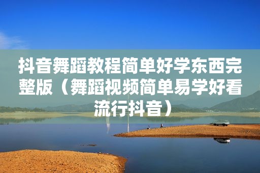 抖音舞蹈教程简单好学东西完整版（舞蹈视频简单易学好看 流行抖音）
