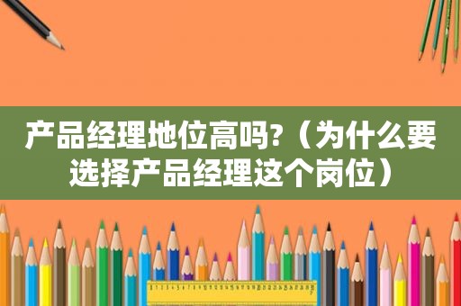 产品经理地位高吗?（为什么要选择产品经理这个岗位）