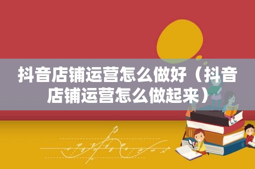 抖音店铺运营怎么做好（抖音店铺运营怎么做起来）