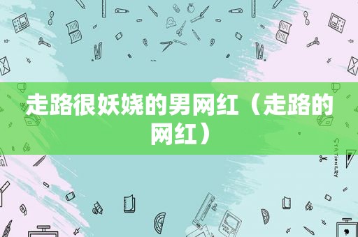 走路很妖娆的男网红（走路的网红）
