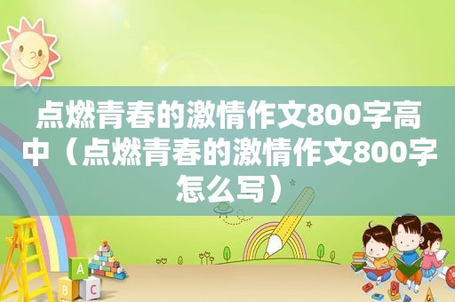 点燃青春的 *** 作文800字高中（点燃青春的 *** 作文800字怎么写）