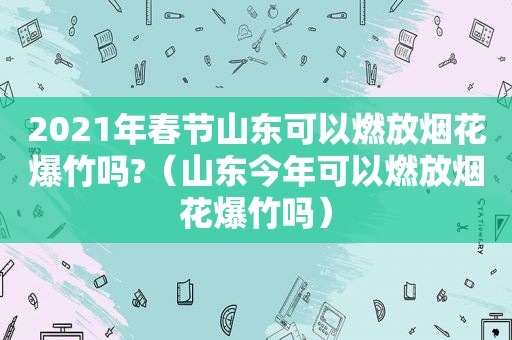 2021年春节山东可以燃放烟花爆竹吗?（山东今年可以燃放烟花爆竹吗）