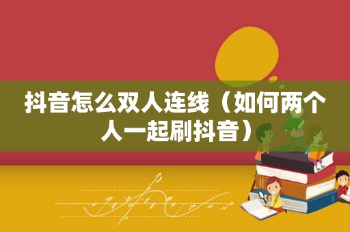 抖音怎么双人连线（如何两个人一起刷抖音）