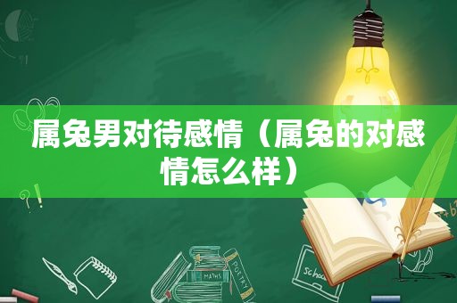 属兔男对待感情（属兔的对感情怎么样）