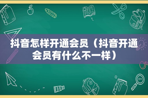抖音怎样开通会员（抖音开通会员有什么不一样）