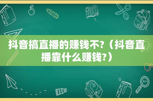 抖音搞直播的赚钱不?（抖音直播靠什么赚钱?）