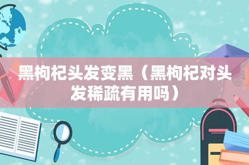 黑枸杞头发变黑（黑枸杞对头发稀疏有用吗）