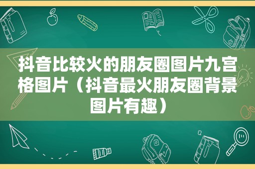 抖音比较火的朋友圈图片九宫格图片（抖音最火朋友圈背景图片有趣）