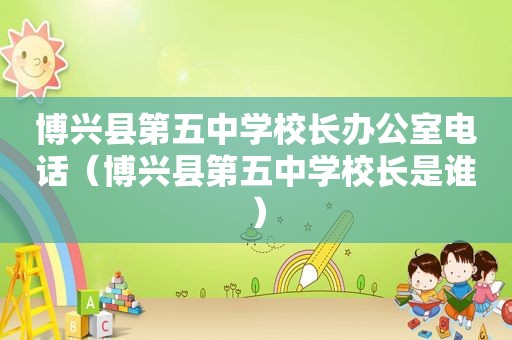 博兴县第五中学校长办公室电话（博兴县第五中学校长是谁）