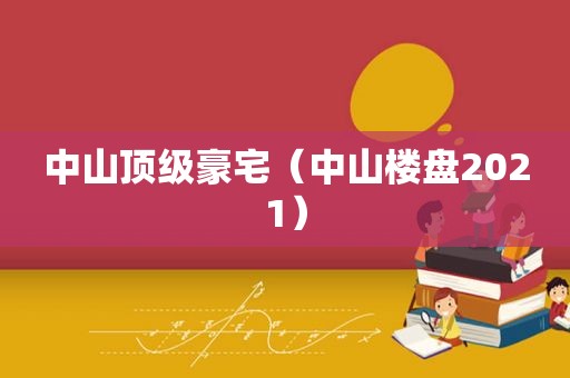 中山顶级豪宅（中山楼盘2021）