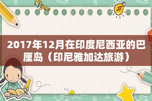 2017年12月在印度尼西亚的巴厘岛（印尼雅加达旅游）