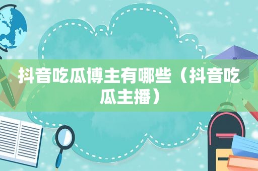 抖音吃瓜博主有哪些（抖音吃瓜主播）