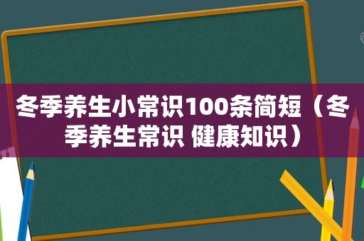冬季养生小常识100条简短（冬季养生常识 健康知识）