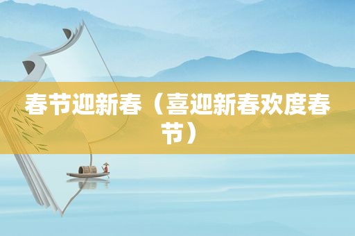 春节迎新春（喜迎新春欢度春节）