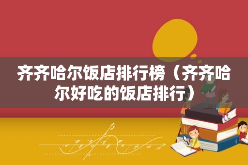 齐齐哈尔饭店排行榜（齐齐哈尔好吃的饭店排行）