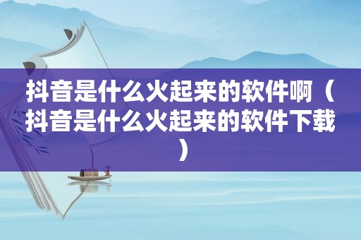 抖音是什么火起来的软件啊（抖音是什么火起来的软件下载）