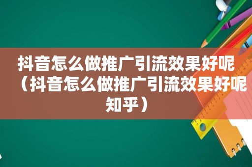 抖音怎么做推广引流效果好呢（抖音怎么做推广引流效果好呢知乎）