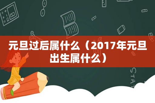 元旦过后属什么（2017年元旦出生属什么）