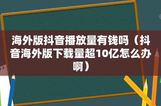 海外版抖音播放量有钱吗（抖音海外版下载量超10亿怎么办啊）