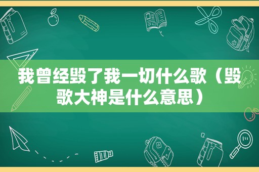 我曾经毁了我一切什么歌（毁歌大神是什么意思）