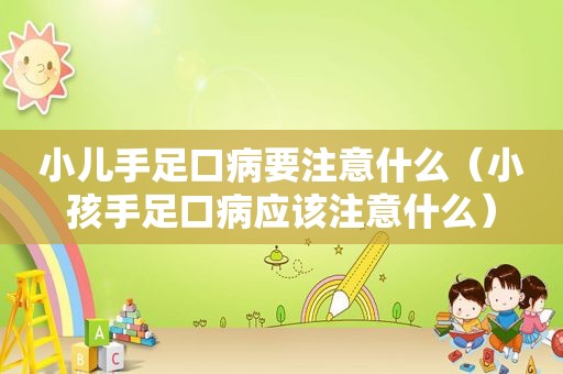 小儿手足口病要注意什么（小孩手足口病应该注意什么）