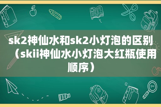 sk2神仙水和sk2小灯泡的区别（skii神仙水小灯泡大红瓶使用顺序）