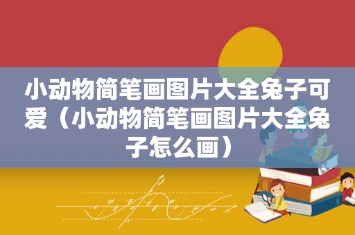 小动物简笔画图片大全兔子可爱（小动物简笔画图片大全兔子怎么画）