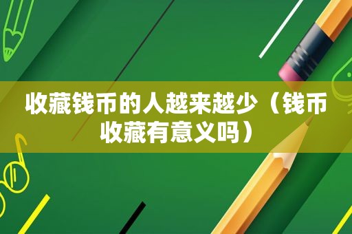 收藏钱币的人越来越少（钱币收藏有意义吗）