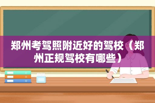 郑州考驾照附近好的驾校（郑州正规驾校有哪些）