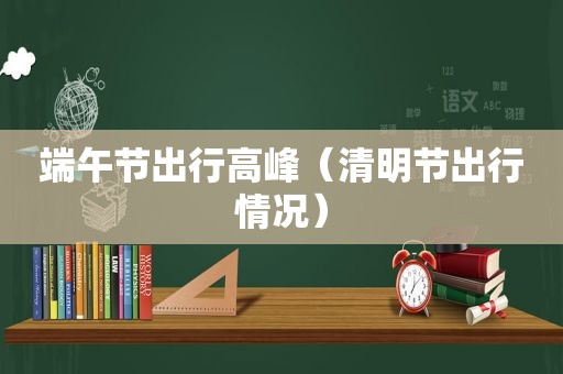 端午节出行高峰（清明节出行情况）