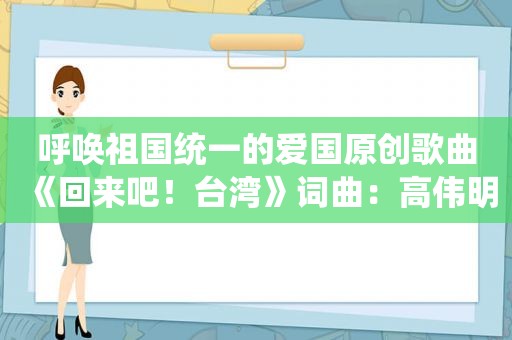 呼唤祖国统一的爱国原创歌曲《回来吧！台湾》词曲：高伟明