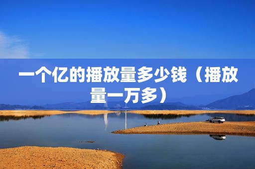 一个亿的播放量多少钱（播放量一万多）