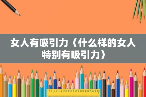 女人有吸引力（什么样的女人特别有吸引力）