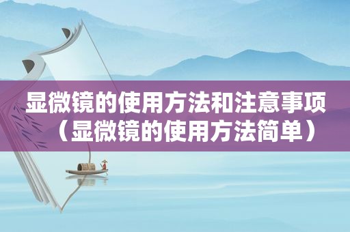 显微镜的使用方法和注意事项（显微镜的使用方法简单）