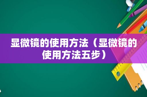 显微镜的使用方法（显微镜的使用方法五步）